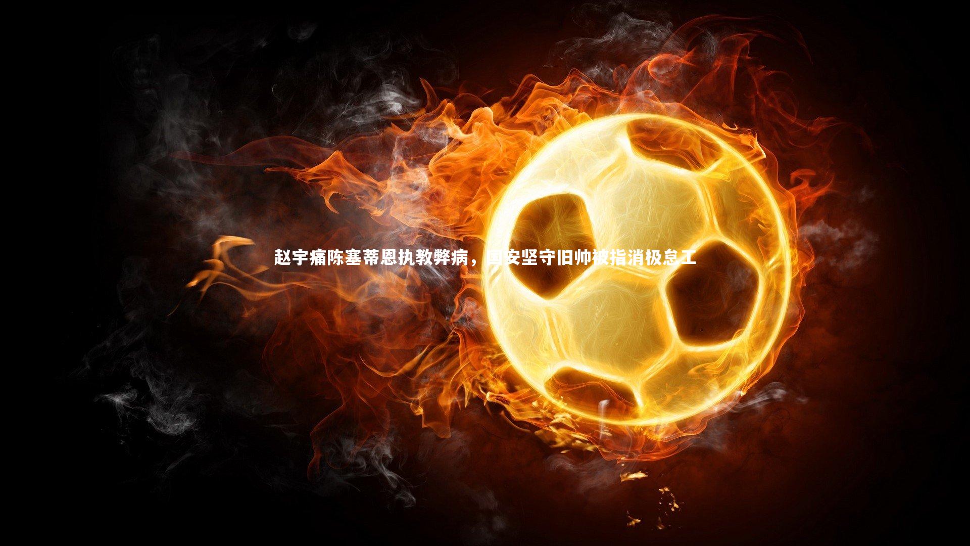 开云app-赵宇痛陈塞蒂恩执教弊病，国安坚守旧帅被指消极怠工