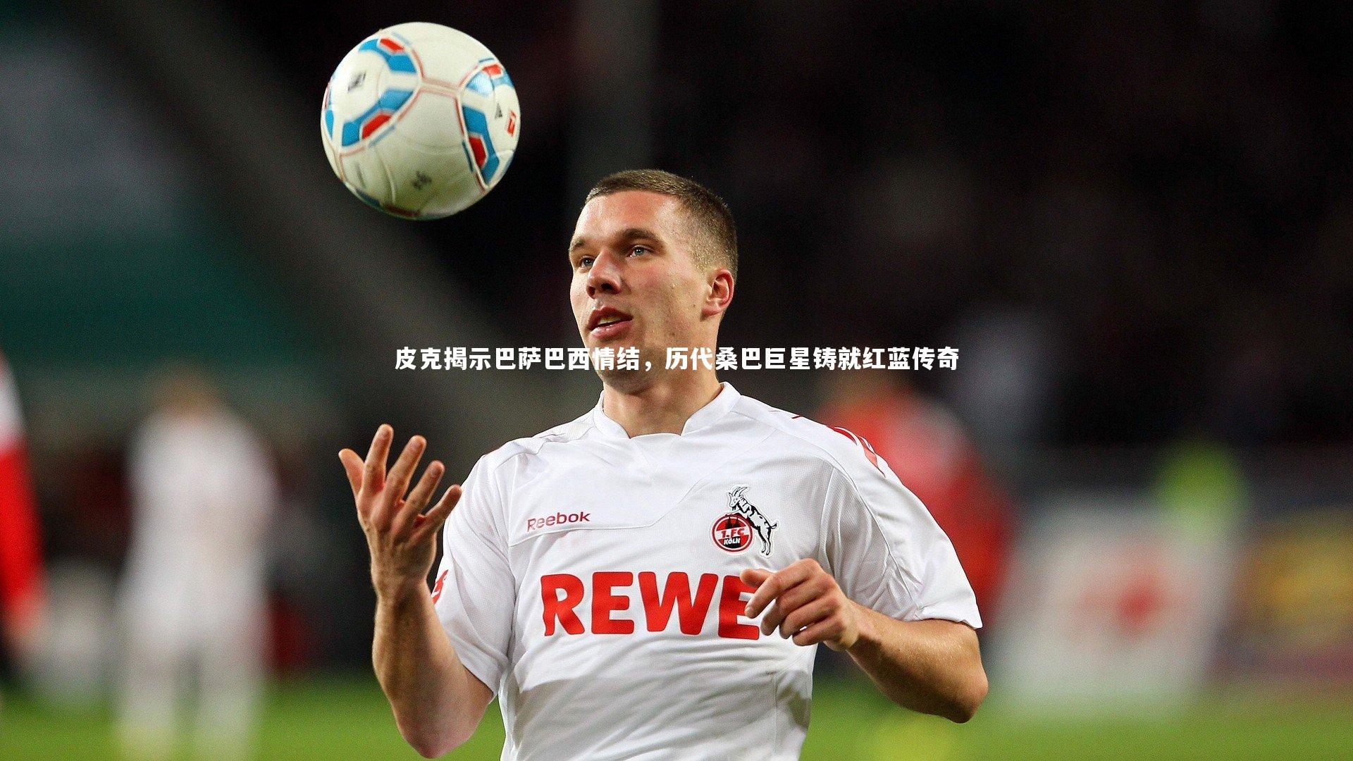 皮克揭示巴萨巴西情结，历代桑巴巨星铸就红蓝传奇