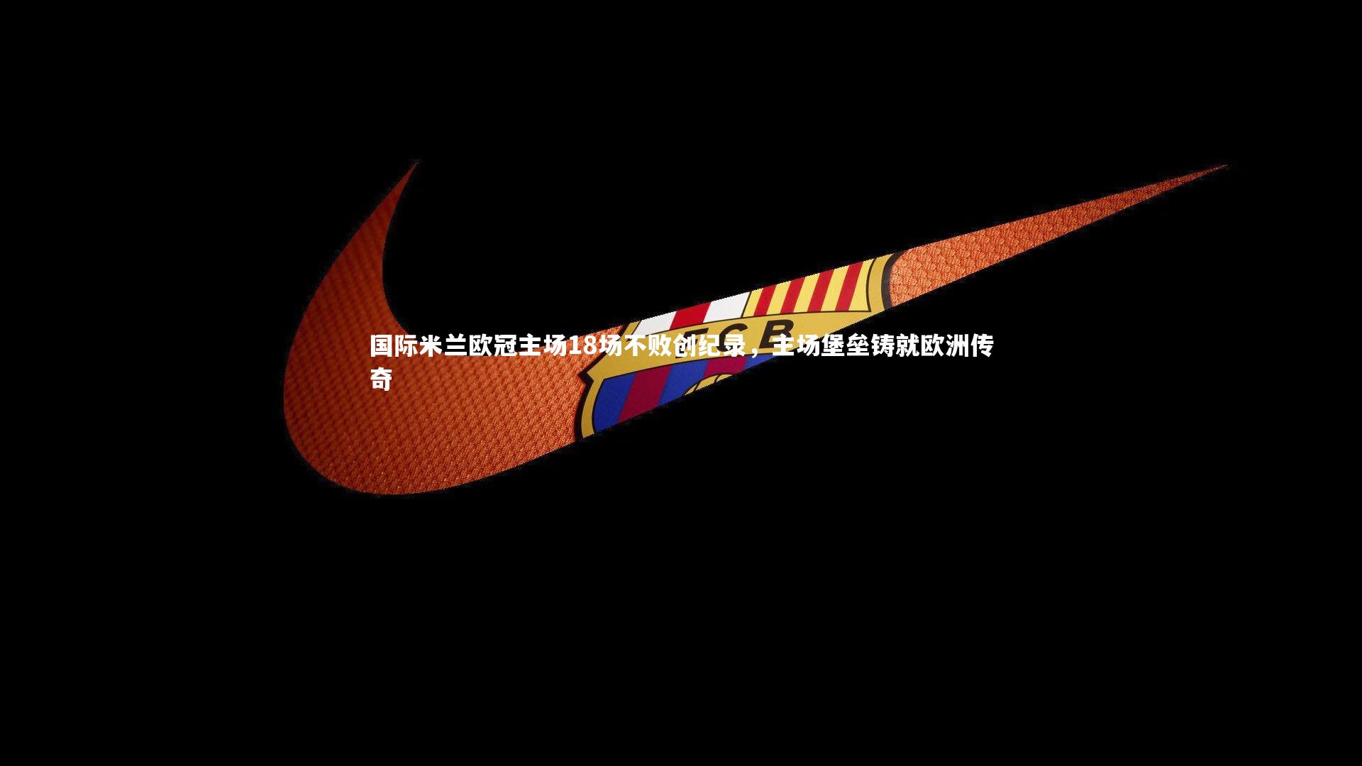 【开云app】国际米兰欧冠主场18场不败创纪录，主场堡垒铸就欧洲传奇