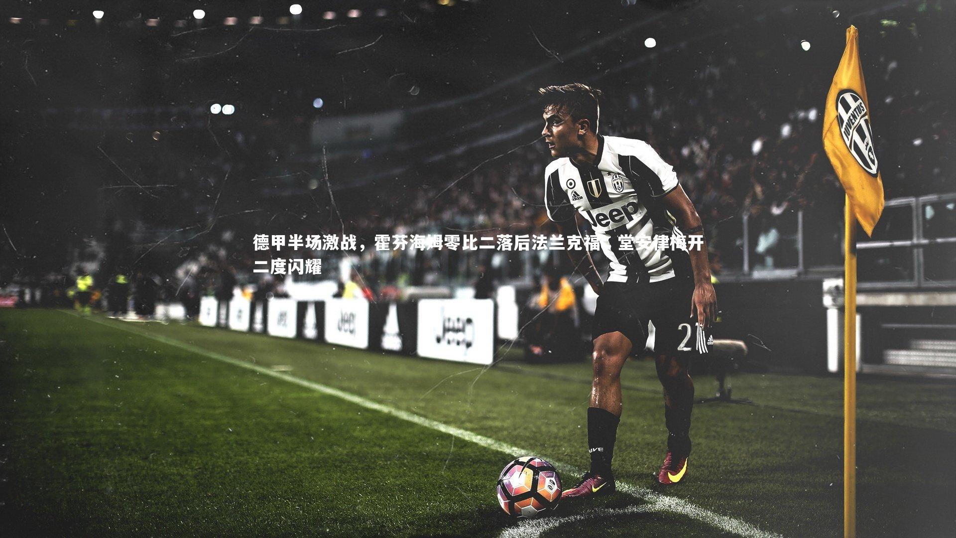 【开云官网入口】德甲半场激战，霍芬海姆零比二落后法兰克福，堂安律梅开二度闪耀