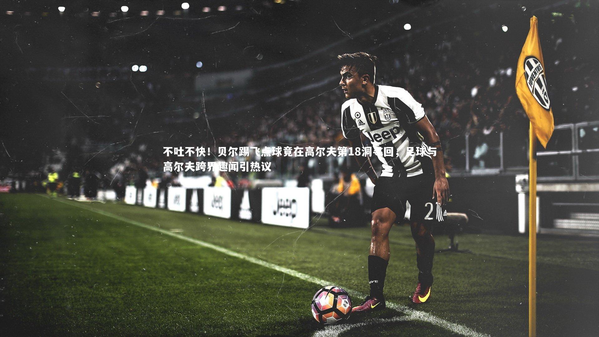 不吐不快！贝尔踢飞点球竟在高尔夫第18洞寻回，足球与高尔夫跨界趣闻引热议