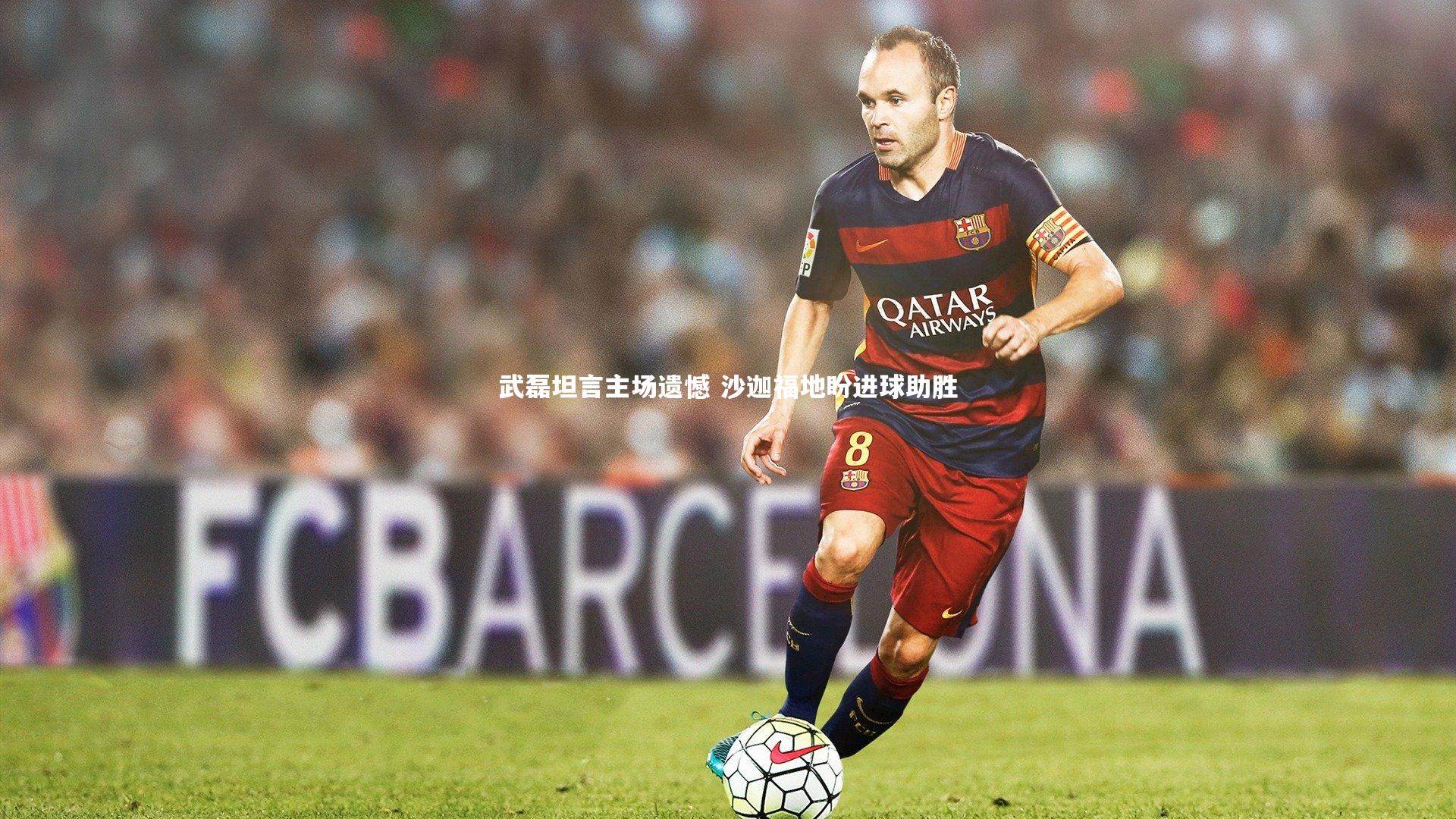 武磊坦言主场遗憾 沙迦福地盼进球助胜