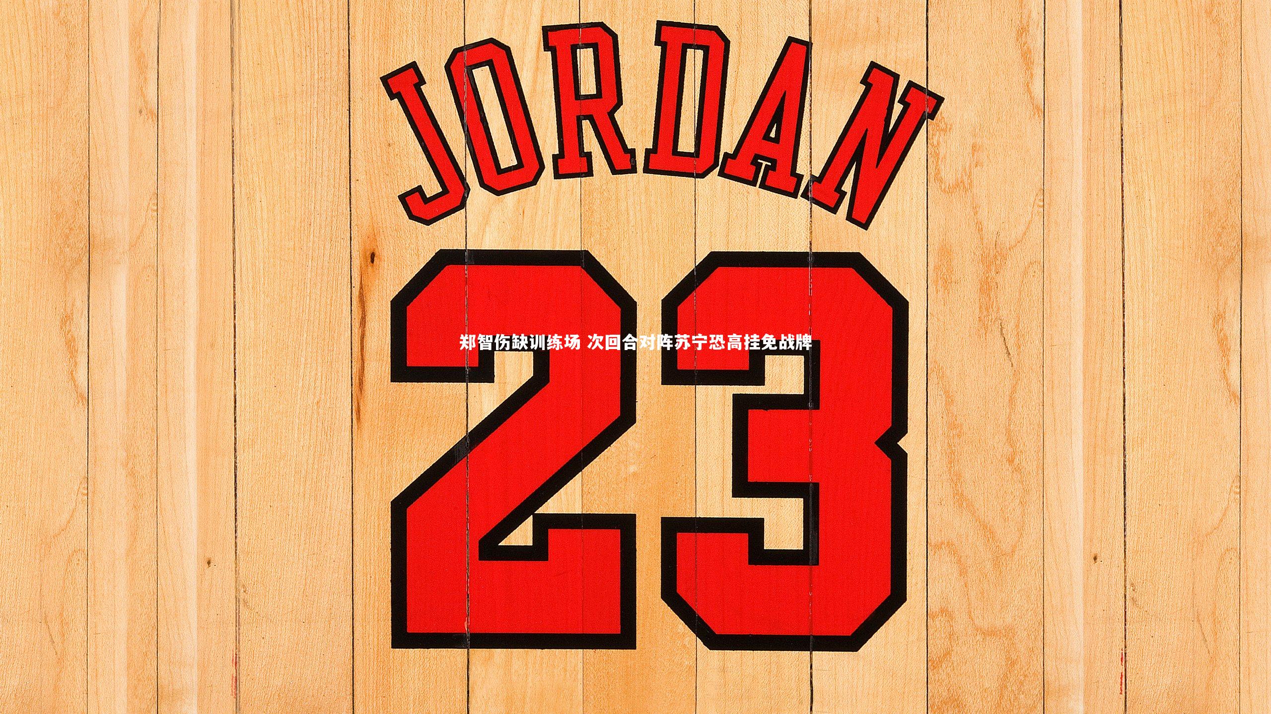 郑智伤缺训练场 次回合对阵苏宁恐高挂免战牌